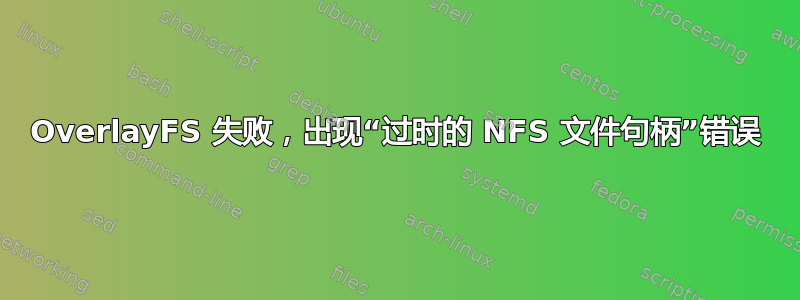 OverlayFS 失败，出现“过时的 NFS 文件句柄”错误