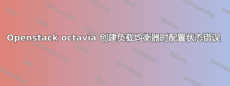 Openstack octavia 创建负载均衡器时配置状态错误