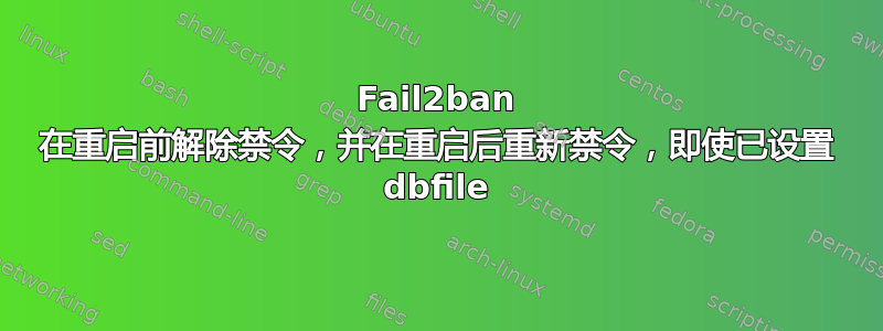 Fail2ban 在重启前解除禁令，并在重启后重新禁令，即使已设置 dbfile