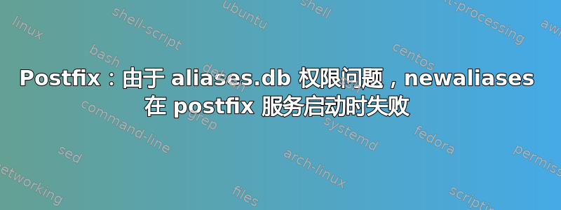 Postfix：由于 aliases.db 权限问题，newaliases 在 postfix 服务启动时失败