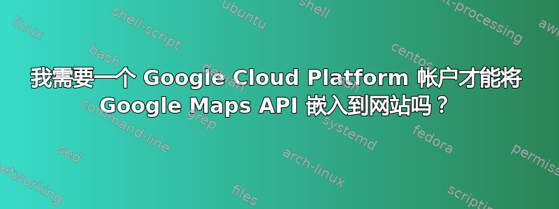 我需要一个 Google Cloud Platform 帐户才能将 Google Maps API 嵌入到网站吗？