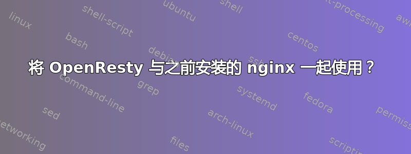 将 OpenResty 与之前安装的 nginx 一起使用？