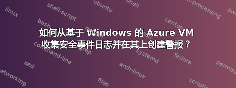 如何从基于 Windows 的 Azure VM 收集安全事件日志并在其上创建警报？