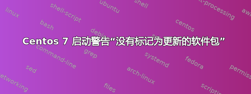 Centos 7 启动警告“没有标记为更新的软件包”