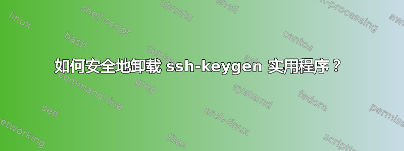 如何安全地卸载 ssh-keygen 实用程序？