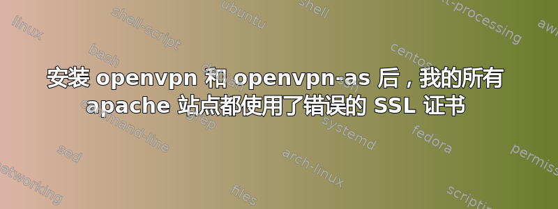 安装 openvpn 和 openvpn-as 后，我的所有 apache 站点都使用了错误的 SSL 证书