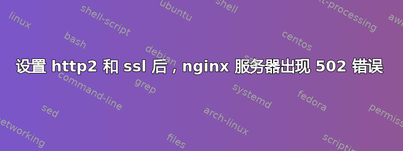 设置 http2 和 ssl 后，nginx 服务器出现 502 错误