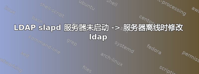 LDAP slapd 服务器未启动 -> 服务器离线时修改 ldap