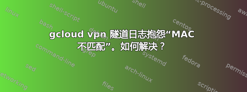 gcloud vpn 隧道日志抱怨“MAC 不匹配”。如何解决？