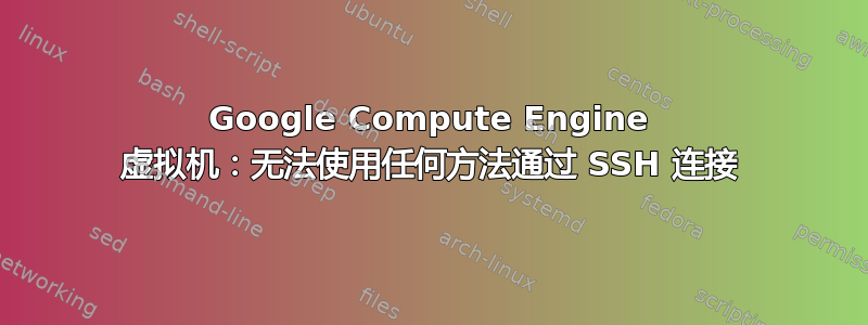 Google Compute Engine 虚拟机：无法使用任何方法通过 SSH 连接