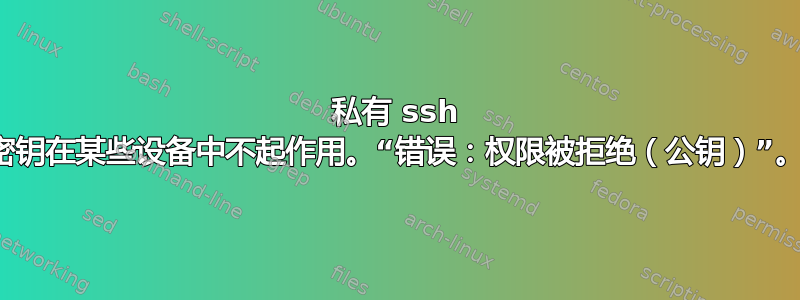 私有 ssh 密钥在某些设备中不起作用。“错误：权限被拒绝（公钥）”。