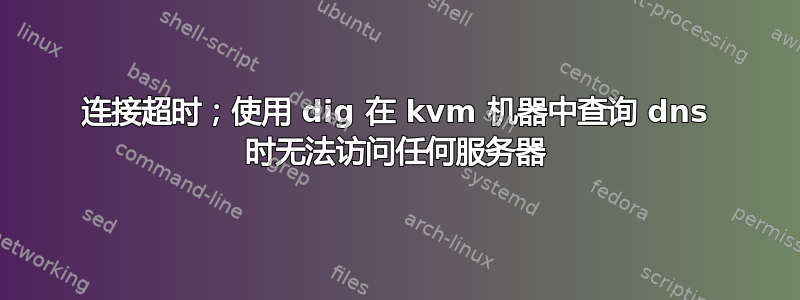 连接超时；使用 dig 在 kvm 机器中查询 dns 时无法访问任何服务器