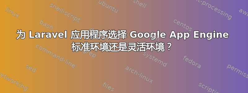 为 Laravel 应用程序选择 Google App Engine 标准环境还是灵活环境？