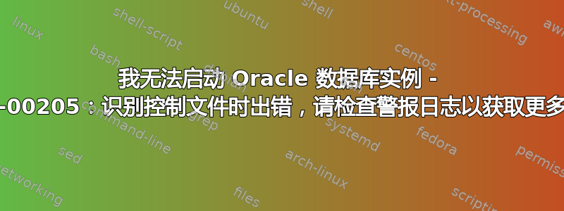 我无法启动 Oracle 数据库实例 - ORA-00205：识别控制文件时出错，请检查警报日志以获取更多信息