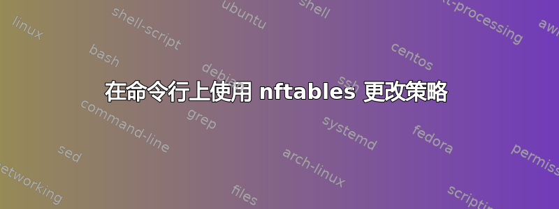 在命令行上使用 nftables 更改策略