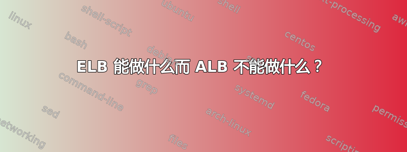 ELB 能做什么而 ALB 不能做什么？