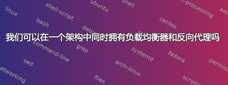 我们可以在一个架构中同时拥有负载均衡器和反向代理吗