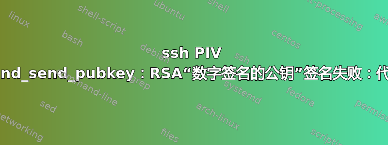 ssh PIV 错误“sign_and_send_pubkey：RSA“数字签名的公钥”签名失败：代理拒绝操作”