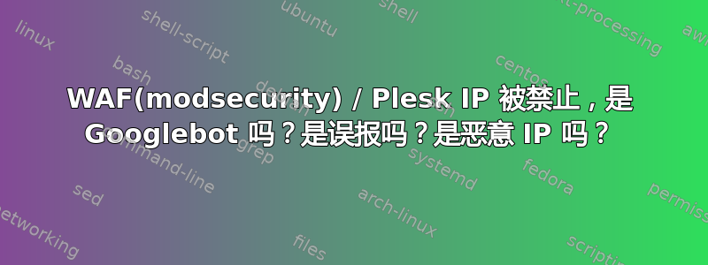 WAF(modsecurity) / Plesk IP 被禁止，是 Googlebot 吗？是误报吗？是恶意 IP 吗？