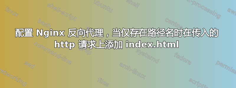 配置 Nginx 反向代理，当仅存在路径名时在传入的 http 请求上添加 index.html