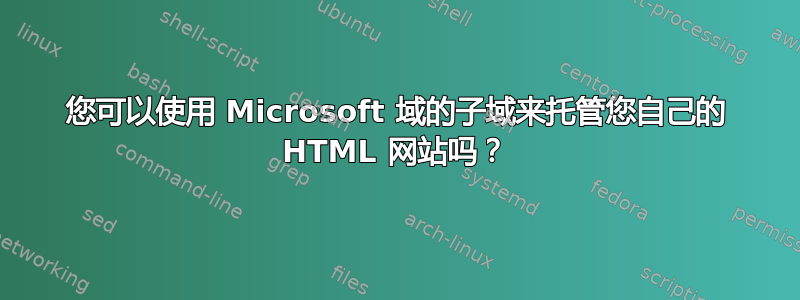 您可以使用 Microsoft 域的子域来托管您自己的 HTML 网站吗？