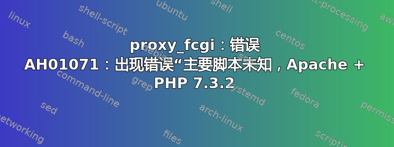 proxy_fcgi：错误 AH01071：出现错误“主要脚本未知，Apache + PHP 7.3.2