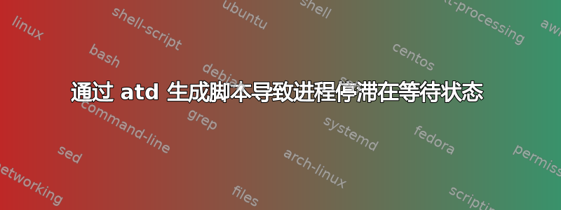 通过 atd 生成脚本导致进程停滞在等待状态