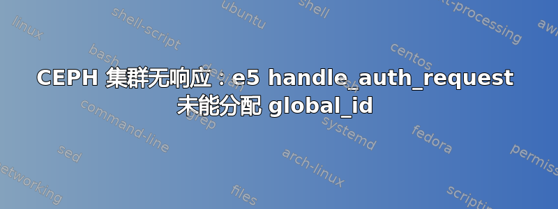 CEPH 集群无响应：e5 handle_auth_request 未能分配 global_id