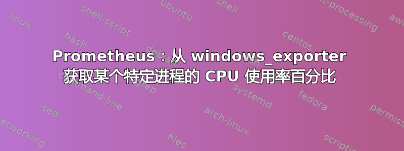 Prometheus：从 windows_exporter 获取某个特定进程的 CPU 使用率百分比