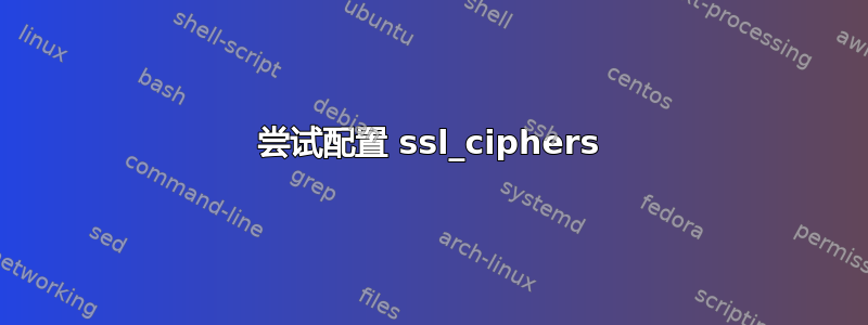 尝试配置 ssl_ciphers