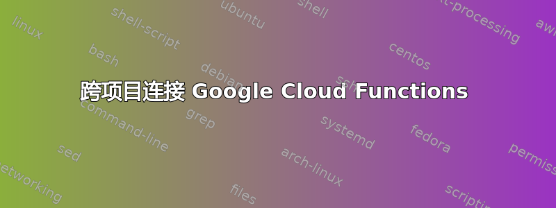 跨项目连接 Google Cloud Functions