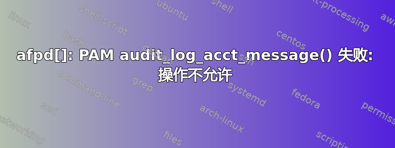 afpd[]: PAM audit_log_acct_message() 失败: 操作不允许