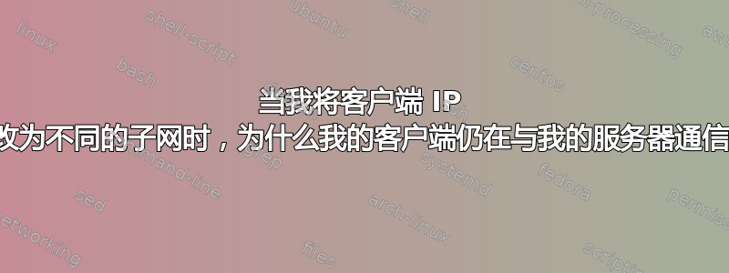 当我将客户端 IP 更改为不同的子网时，为什么我的客户端仍在与我的服务器通信？