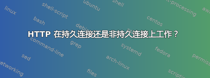 HTTP 在持久连接还是非持久连接上工作？