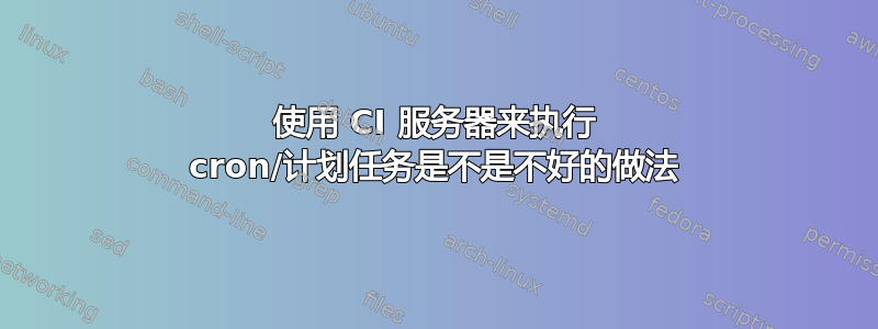 使用 CI 服务器来执行 cron/计划任务是不是不好的做法