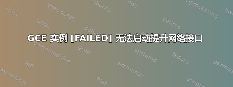 GCE 实例 [FAILED] 无法启动提升网络接口