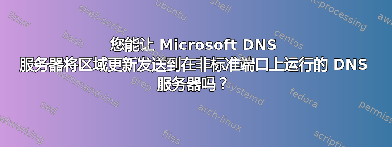 您能让 Microsoft DNS 服务器将区域更新发送到在非标准端口上运行的 DNS 服务器吗？