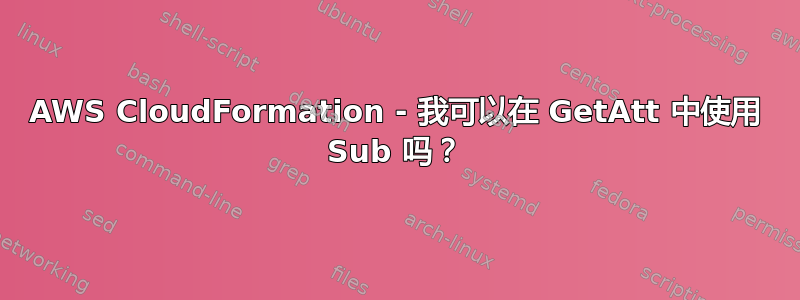 AWS CloudFormation - 我可以在 GetAtt 中使用 Sub 吗？