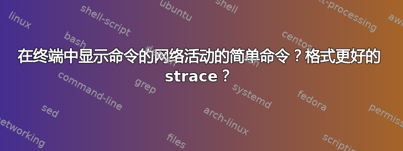 在终端中显示命令的网络活动的简单命令？格式更好的 strace？