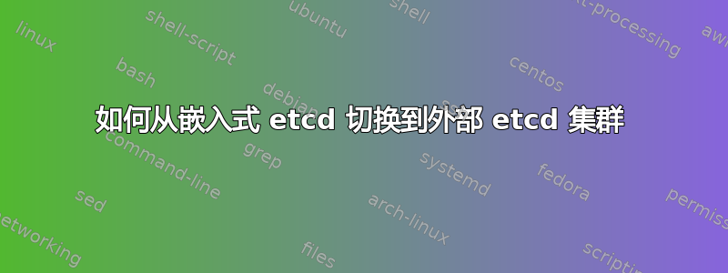 如何从嵌入式 etcd 切换到外部 etcd 集群