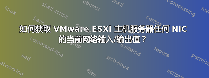 如何获取 VMware ESXi 主机服务器任何 NIC 的当前网络输入/输出值？