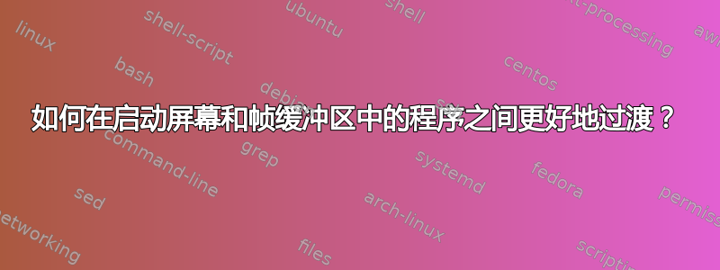 如何在启动屏幕和帧缓冲区中的程序之间更好地过渡？