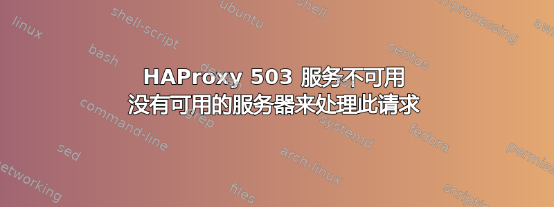 HAProxy 503 服务不可用 没有可用的服务器来处理此请求