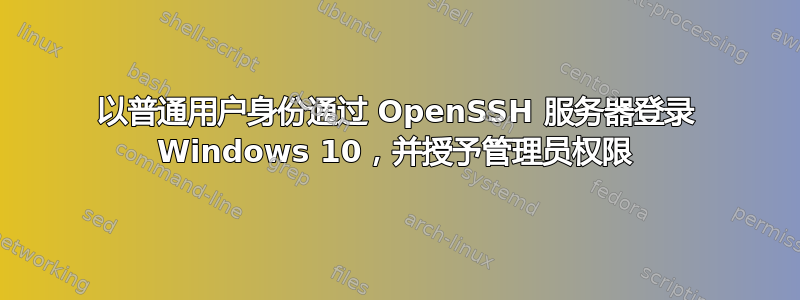 以普通用户身份通过​​ OpenSSH 服务器登录 Windows 10，并授予管理员权限