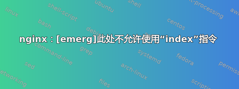 nginx：[emerg]此处不允许使用“index”指令