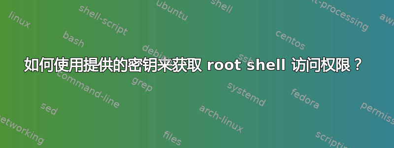 如何使用提供的密钥来获取 root shell 访问权限？