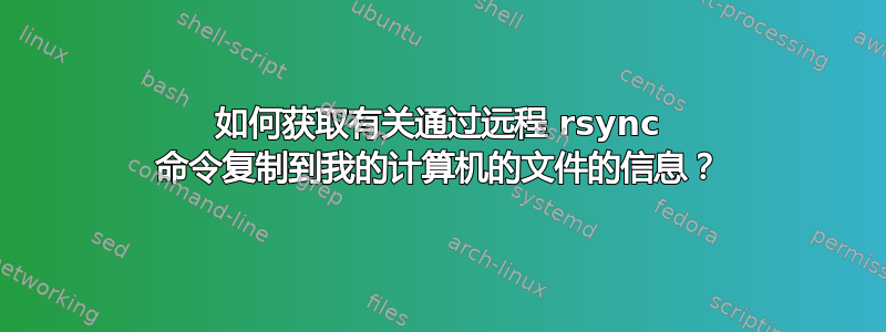 如何获取有关通过远程 rsync 命令复制到我的计算机的文件的信息？