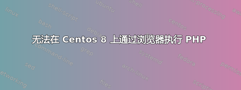 无法在 Centos 8 上通过浏览器执行 PHP