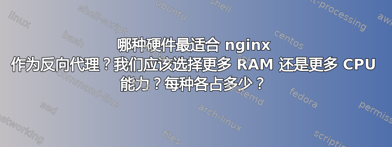 哪种硬件最适合 nginx 作为反向代理？我们应该选择更多 RAM 还是更多 CPU 能力？每种各占多少？