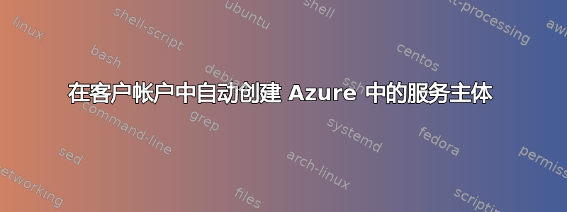 在客户帐户中自动创建 Azure 中的服务主体